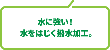 水に強い！水をはじく撥水加工。